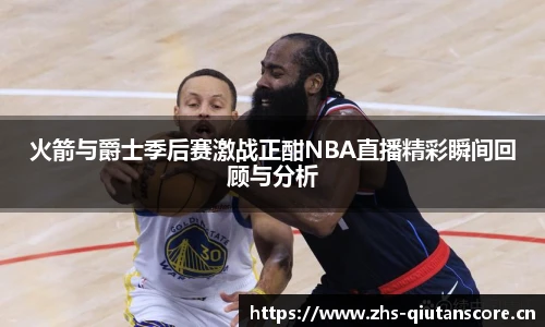 火箭与爵士季后赛激战正酣NBA直播精彩瞬间回顾与分析