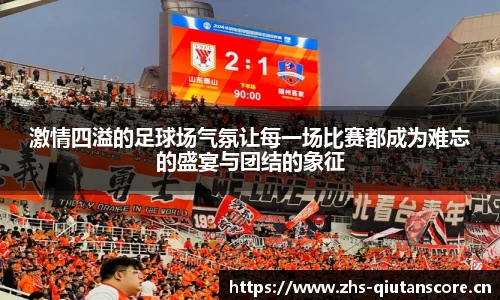 激情四溢的足球场气氛让每一场比赛都成为难忘的盛宴与团结的象征