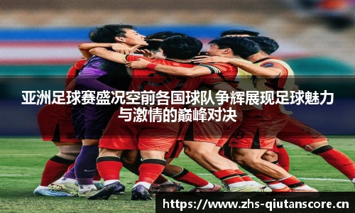 亚洲足球赛盛况空前各国球队争辉展现足球魅力与激情的巅峰对决